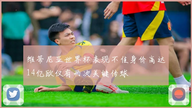 维蒂尼亚世界杯表现不佳身价高达14亿欧仅有两次关键传球