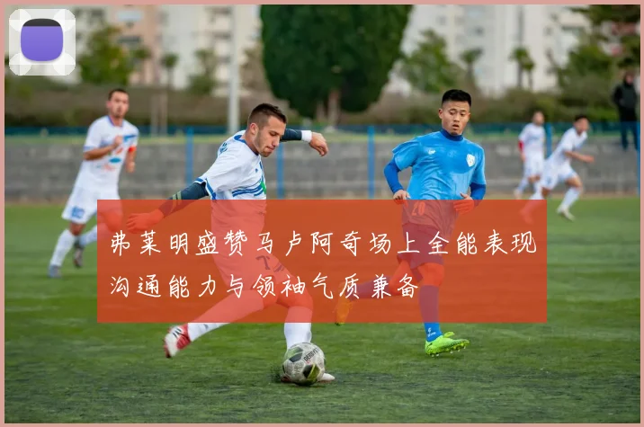 弗莱明盛赞马卢阿奇场上全能表现沟通能力与领袖气质兼备