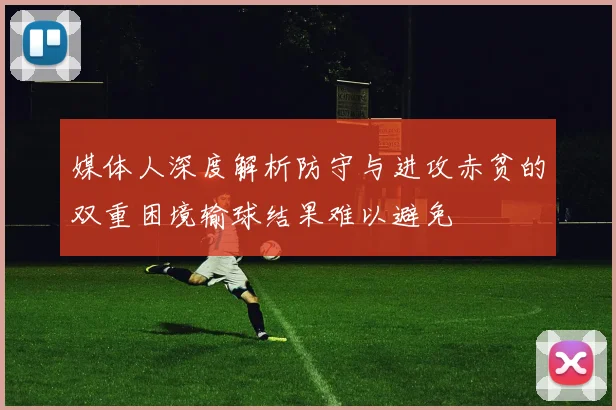 媒体人深度解析防守与进攻赤贫的双重困境输球结果难以避免