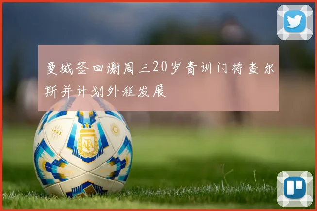 曼城签回谢周三20岁青训门将查尔斯并计划外租发展