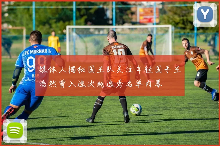 媒体人揭秘国王队关注年轻国手王浩然曾入选次轮选秀名单内幕