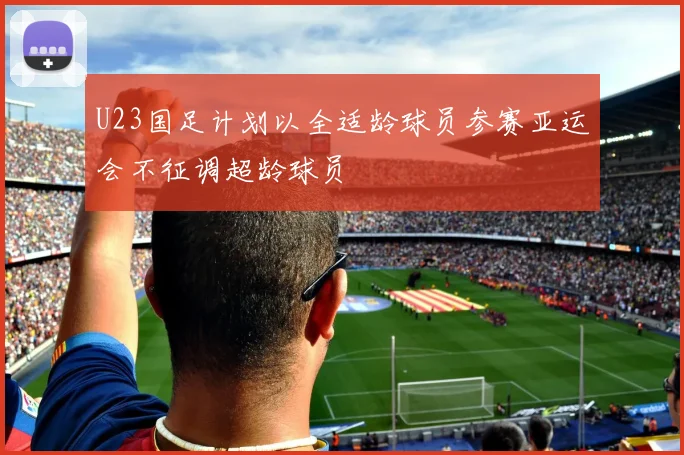 U23国足计划以全适龄球员参赛亚运会不征调超龄球员