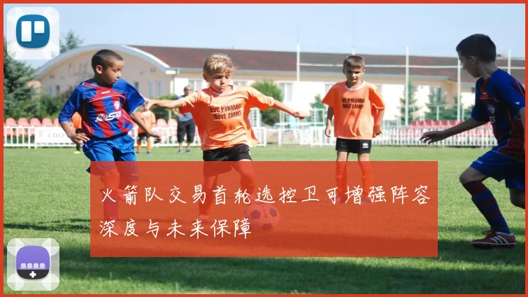 火箭队交易首轮选控卫可增强阵容深度与未来保障