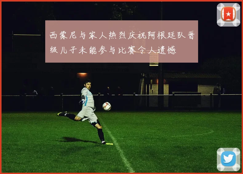 西蒙尼与家人热烈庆祝阿根廷队晋级儿子未能参与比赛令人遗憾