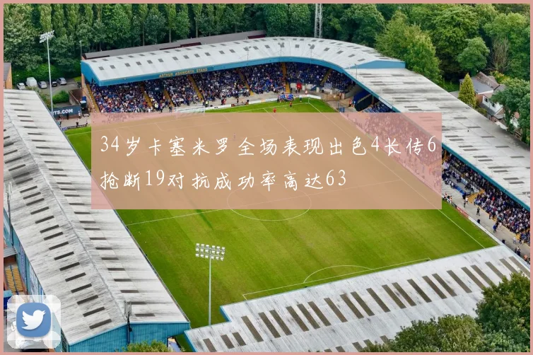 34岁卡塞米罗全场表现出色4长传6抢断19对抗成功率高达63