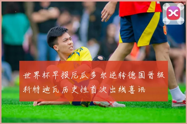 世界杯早报厄瓜多尔逆转德国晋级科特迪瓦历史性首次出线喜讯
