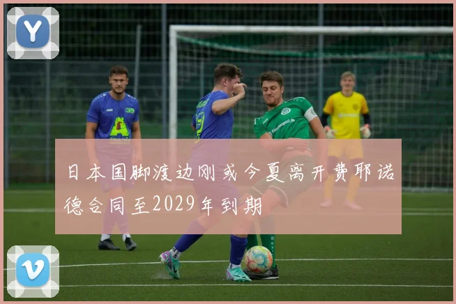 日本国脚渡边刚或今夏离开费耶诺德合同至2029年到期