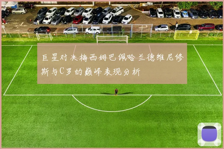 巨星对决梅西姆巴佩哈兰德维尼修斯与C罗的巅峰表现分析